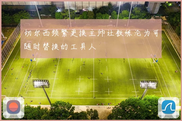切尔西频繁更换主帅让教练沦为可随时替换的工具人