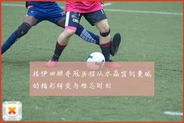 格伊回顾夺冠历程从水晶宫到曼城的精彩转变与难忘时刻
