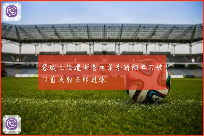 蓉城主场遭海港绝杀李新翔单刀破门首次射正即进球
