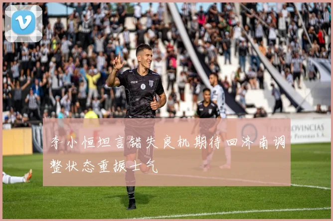 李小恒坦言错失良机期待回济南调整状态重振士气