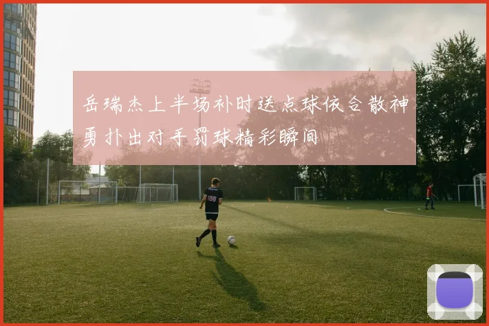 岳瑞杰上半场补时送点球依合散神勇扑出对手罚球精彩瞬间