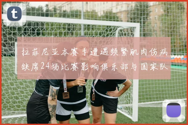 拉菲尼亚本赛季遭遇频繁肌肉伤病缺席24场比赛影响俱乐部与国家队表现