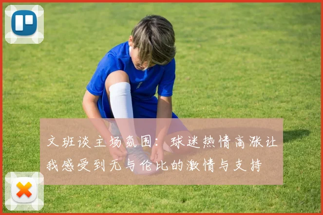 文班谈主场氛围：球迷热情高涨让我感受到无与伦比的激情与支持