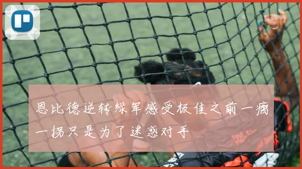 恩比德逆转绿军感受极佳之前一瘸一拐只是为了迷惑对手