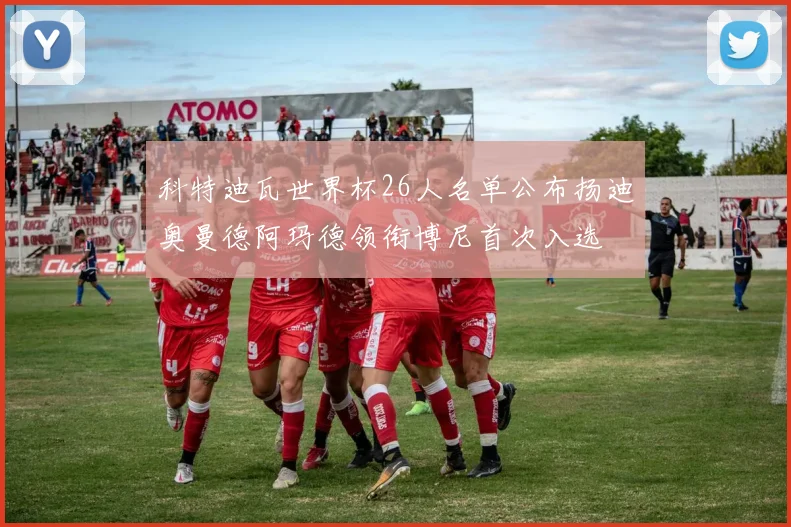 科特迪瓦世界杯26人名单公布扬迪奥曼德阿玛德领衔博尼首次入选