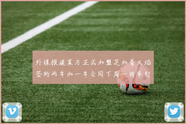 外媒报道莱万正式加盟芝加哥火焰签约两年加一年合同下周一将举行亮相仪式