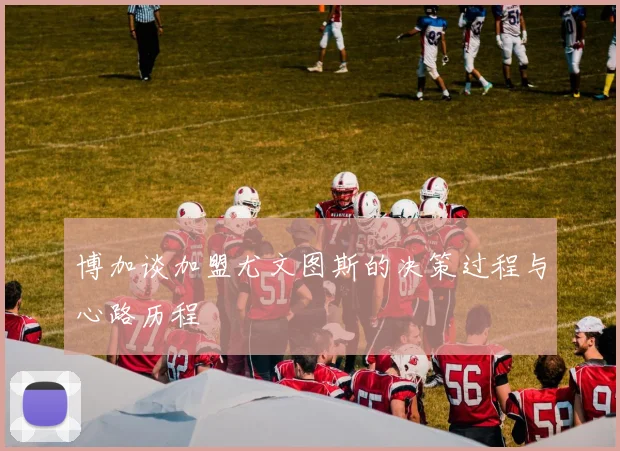 博加谈加盟尤文图斯的决策过程与心路历程