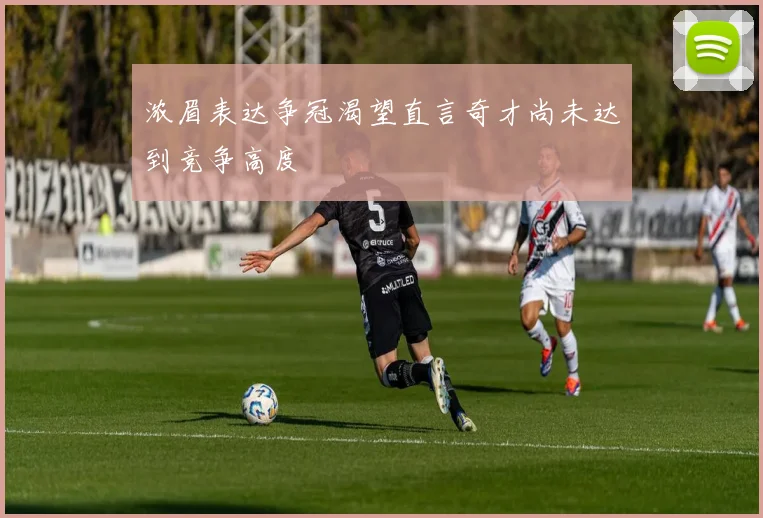 浓眉表达争冠渴望直言奇才尚未达到竞争高度