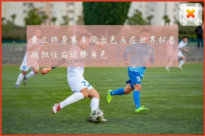 费兰热身赛表现出色或在世界杯首战担任右边锋角色