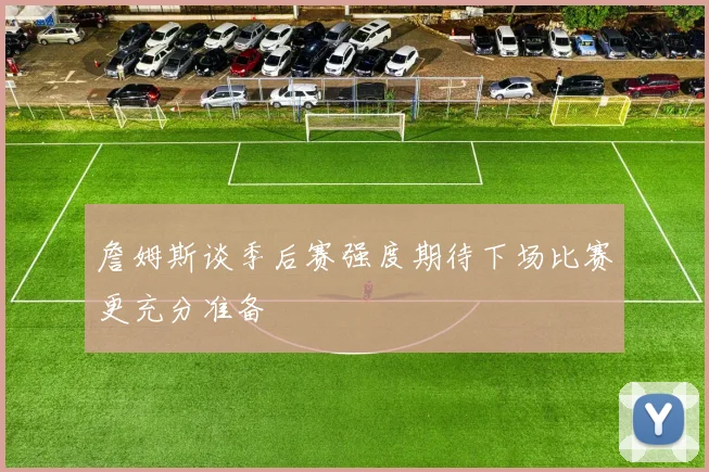 詹姆斯谈季后赛强度期待下场比赛更充分准备