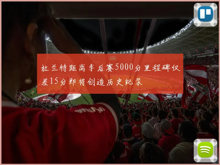 杜兰特距离季后赛5000分里程碑仅差15分即将创造历史纪录
