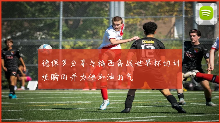 德保罗分享与梅西备战世界杯的训练瞬间并为他加油打气