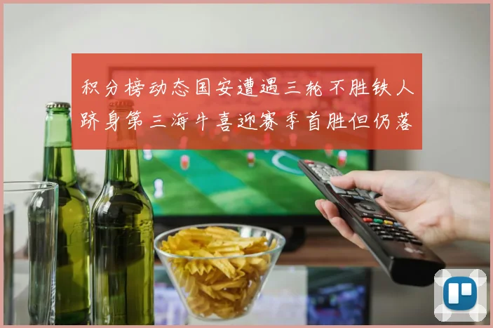 积分榜动态国安遭遇三轮不胜铁人跻身第三海牛喜迎赛季首胜但仍落后四分