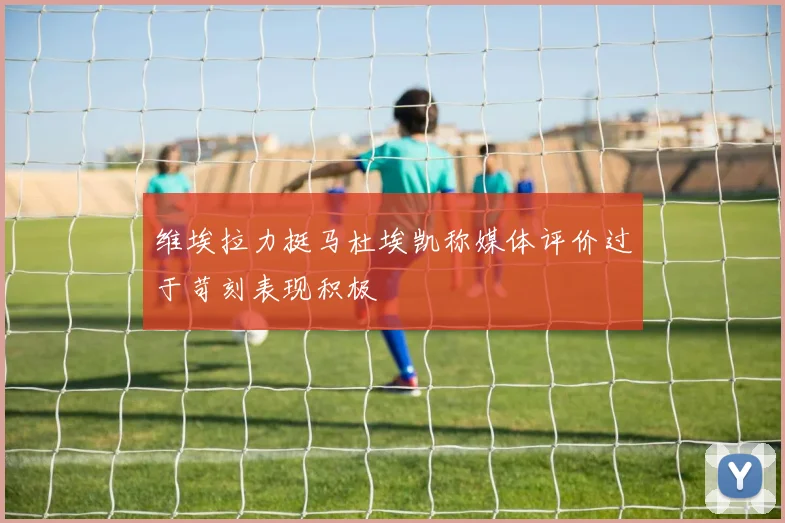 维埃拉力挺马杜埃凯称媒体评价过于苛刻表现积极