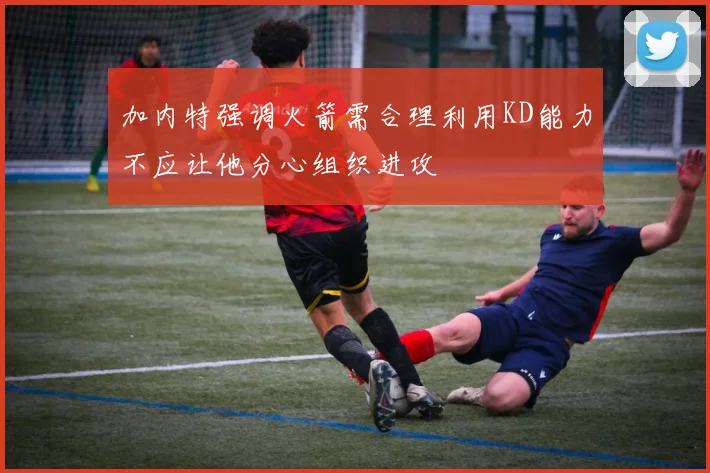 加内特强调火箭需合理利用KD能力不应让他分心组织进攻
