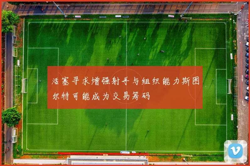 活塞寻求增强射手与组织能力斯图尔特可能成为交易筹码